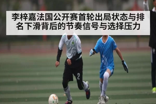 李梓嘉法国公开赛首轮出局状态与排名下滑背后的节奏信号与选择压力