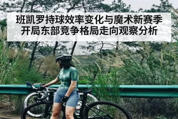班凯罗持球效率变化与魔术新赛季开局东部竞争格局走向观察分析